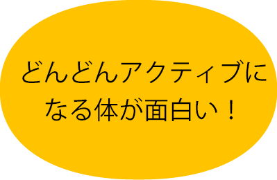 どんどんアクティブになる体が面白い！
