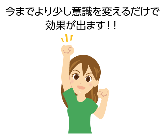 今までより少し意識を変えるだけで効果が出ます！！