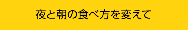 夜と朝の食べ方を変えて