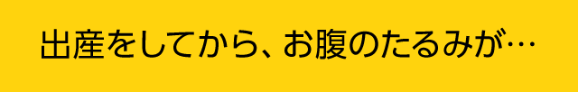 出産をしてから、お腹のたるみが…
