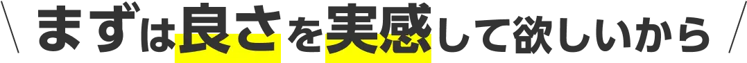 まずは良さを実感して欲しいから